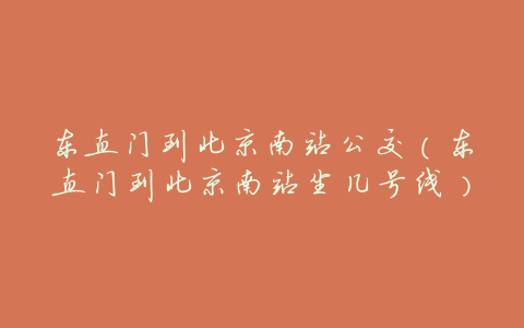 东直门到北京南站公交(东直门到北京南站坐几号线)