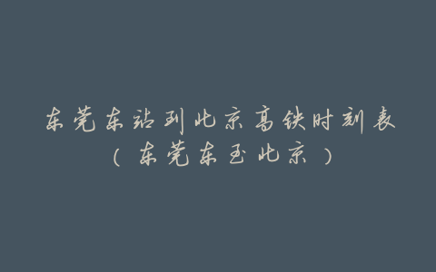 东莞东站到北京高铁时刻表(东莞东至北京)