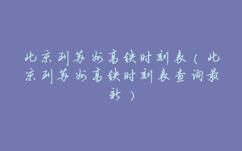 北京到苏州高铁时刻表(北京到苏州高铁时刻表查询最新)