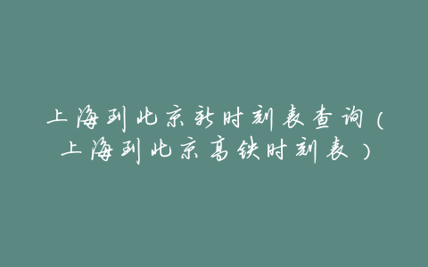 上海到北京新时刻表查询(上海到北京高铁时刻表)