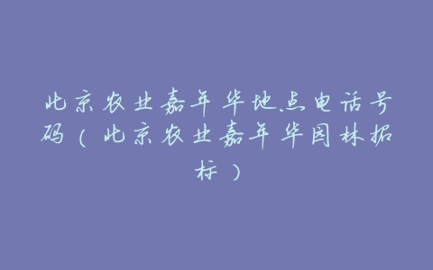 北京农业嘉年华地点电话号码（北京农业嘉年华园林招标）