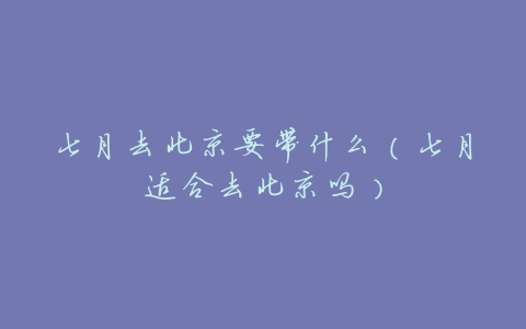 七月去北京要带什么（七月适合去北京吗）