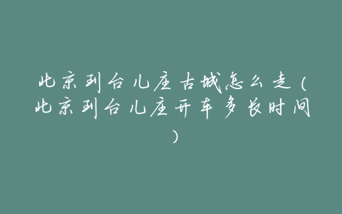 北京到台儿庄古城怎么走(北京到台儿庄开车多长时间)