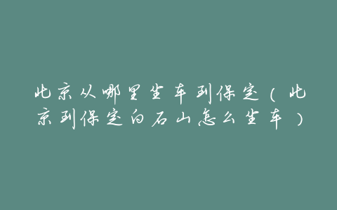 北京从哪里坐车到保定(北京到保定白石山怎么坐车)