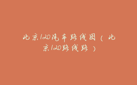 北京120汽车路线图（北京120路线路）