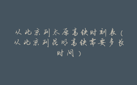 从北京到太原高铁时刻表(从北京到昆明高铁需要多长时间)