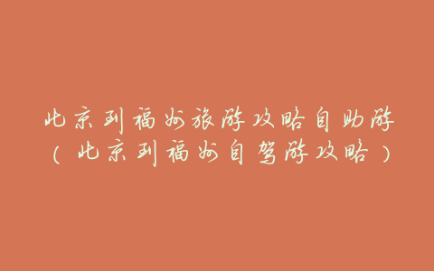 北京到福州旅游攻略自助游(北京到福州自驾游攻略)