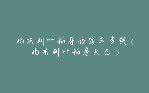 北京到叶柏寿的客车多钱(北京到叶柏寿大巴)