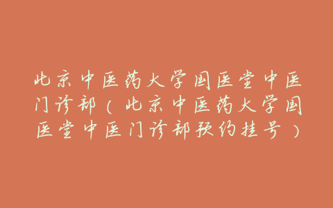 北京中医药大学国医堂中医门诊部(北京中医药大学国医堂中医门诊部预约挂号)