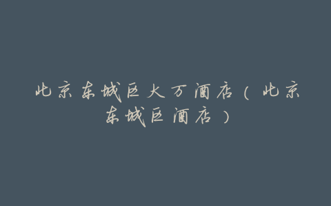 北京东城区大万酒店(北京东城区酒店)