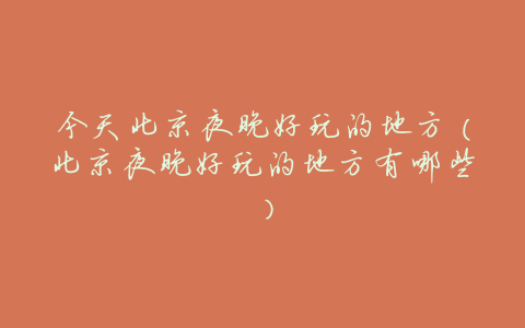 今天北京夜晚好玩的地方(北京夜晚好玩的地方有哪些)