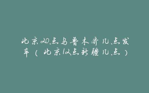 北京20点乌鲁木齐几点发车(北京12点新疆几点)