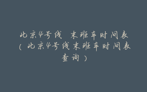 北京4号线 末班车时间表(北京4号线末班车时间表查询)