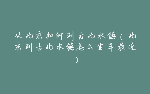 从北京如何到古北水镇(北京到古北水镇怎么坐车最近)