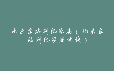 北京东站到纪家庙(北京东站到纪家庙地铁)