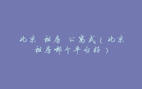 北京 租房 公寓式(北京租房哪个平台好)