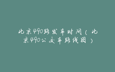 北京490路发车时间(北京490公交车路线图)