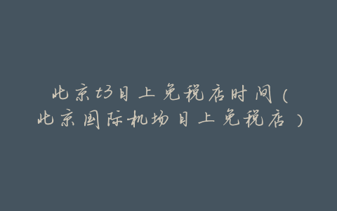 北京t3日上免税店时间(北京国际机场日上免税店)