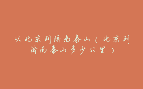 从北京到济南泰山(北京到济南泰山多少公里)