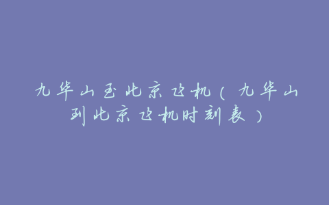 九华山至北京飞机(九华山到北京飞机时刻表)