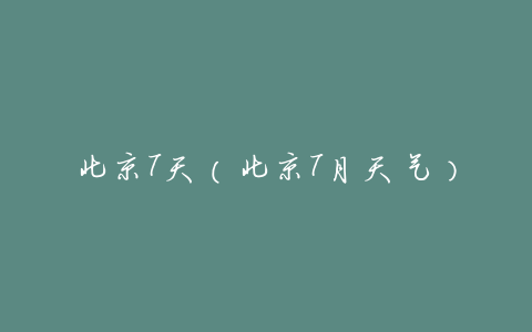 北京7天(北京7月天气)