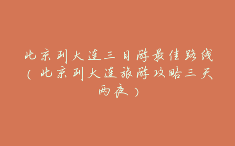 北京到大连三日游最佳路线(北京到大连旅游攻略三天两夜)