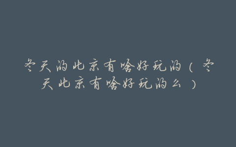 冬天的北京有啥好玩的(冬天北京有啥好玩的么)