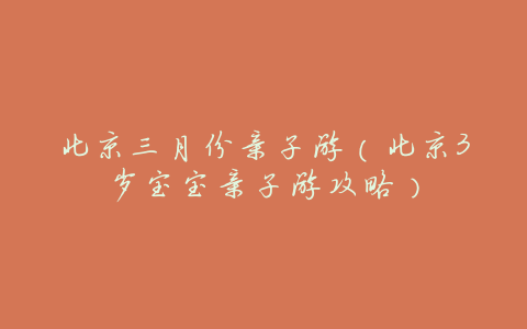 北京三月份亲子游(北京3岁宝宝亲子游攻略)