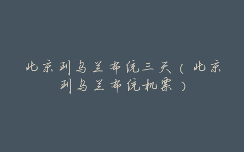 北京到乌兰布统三天(北京到乌兰布统机票)