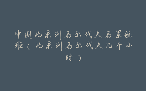 中国北京到马尔代夫马累航班(北京到马尔代夫几个小时)