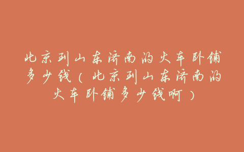 北京到山东济南的火车卧铺多少钱(北京到山东济南的火车卧铺多少钱啊)