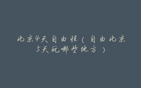 北京4天自由性(自由北京5天玩哪些地方)