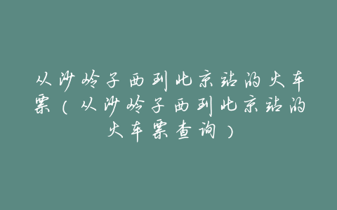 从沙岭子西到北京站的火车票(从沙岭子西到北京站的火车票查询)
