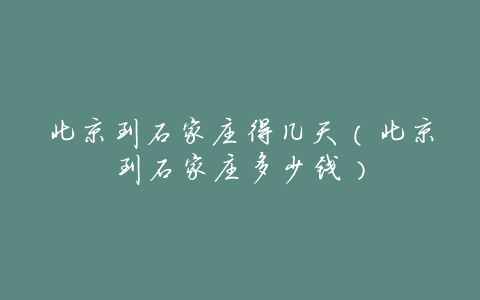 北京到石家庄得几天(北京到石家庄多少钱)