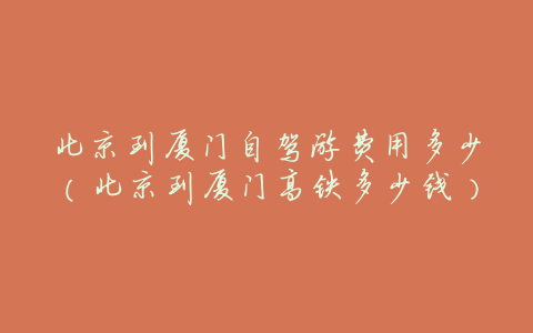 北京到厦门自驾游费用多少(北京到厦门高铁多少钱)