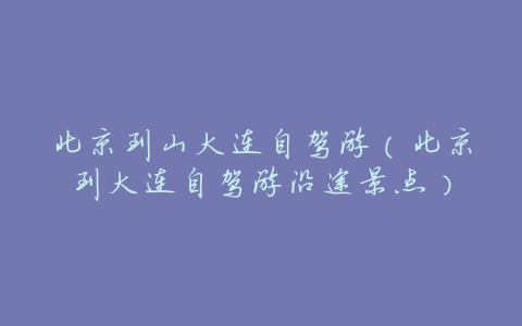 北京到山大连自驾游(北京到大连自驾游沿途景点)