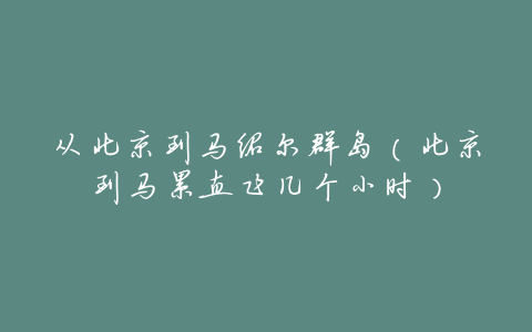 从北京到马绍尔群岛(北京到马累直飞几个小时)