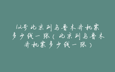 12号北京到乌鲁木齐机票多少钱一张(北京到乌鲁木齐机票多少钱一张)