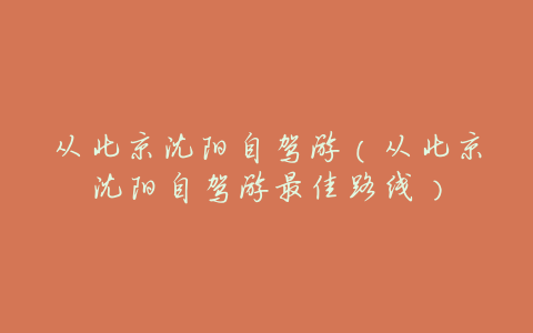 从北京沈阳自驾游(从北京沈阳自驾游最佳路线)