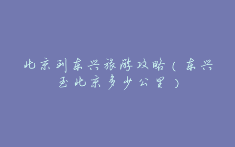 北京到东兴旅游攻略(东兴至北京多少公里)