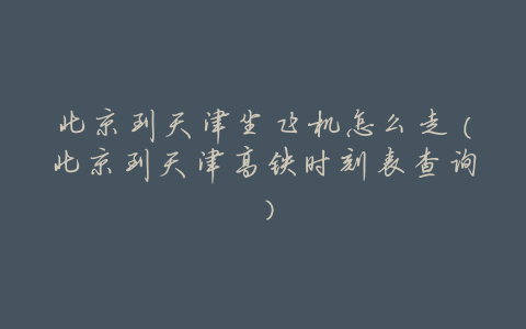 北京到天津坐飞机怎么走(北京到天津高铁时刻表查询)