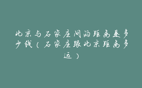 北京与石家庄间的距离是多少钱(石家庄跟北京距离多远)