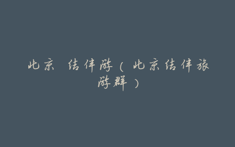 北京 结伴游(北京结伴旅游群)