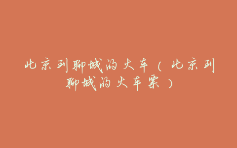 北京到聊城的火车(北京到聊城的火车票)