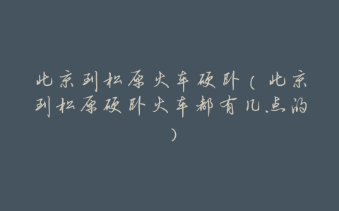 北京到松原火车硬卧(北京到松原硬卧火车都有几点的)