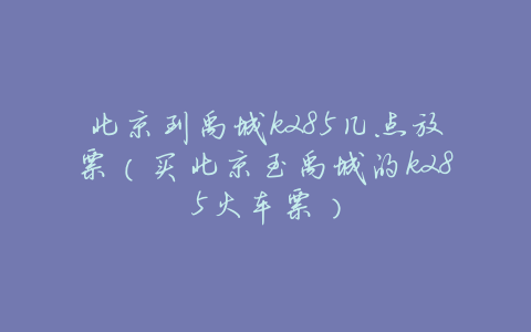 北京到禹城k285几点放票(买北京至禹城的k285火车票)