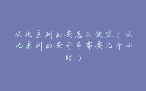 从北京到西安怎么便宜(从北京到西安开车需要几个小时)