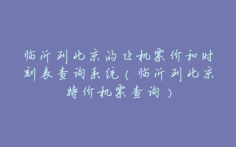 临沂到北京的飞机票价和时刻表查询系统(临沂到北京特价机票查询)