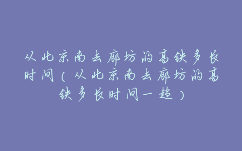 从北京南去廊坊的高铁多长时间(从北京南去廊坊的高铁多长时间一趟)