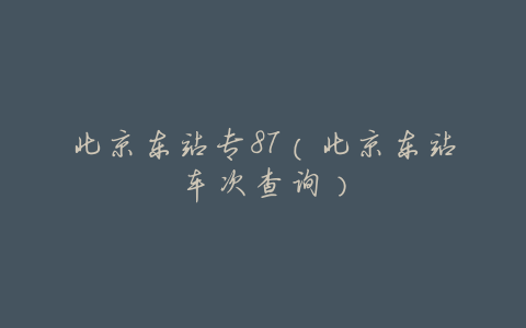 北京东站专87(北京东站车次查询)